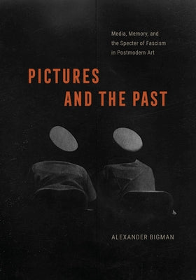 Pictures and the Past: Media, Memory, and the Specter of Fascism in Postmodern Art by Bigman, Alexander