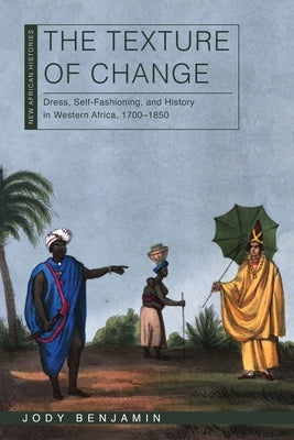 The Texture of Change: Dress, Self-Fashioning and History in Western Africa, 1700-1850 by Benjamin, Jody