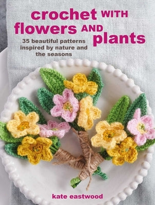 Crochet with Flowers and Plants: 35 Beautiful Patterns Inspired by Nature and the Seasons by Eastwood, Kate