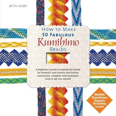 How to Make 50 Fabulous Kumihimo Braids: A Beginner's Guide to Making Flat Braids for Beautiful Cord Jewelry and Fashion Accessories by Kemp, Beth
