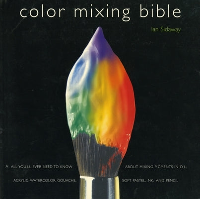 Color Mixing Bible: All You'll Ever Need to Know about Mixing Pigments in Oil, Acrylic, Watercolor, Gouache, Soft Pastel, Pencil, and Ink by Sidaway, Ian