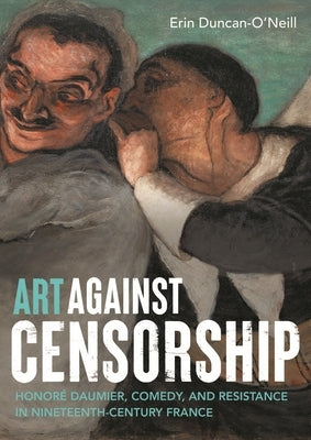 Art Against Censorship: Honor? Daumier, Comedy, and Resistance in Nineteenth-Century France by Duncan-O'Neill, Erin