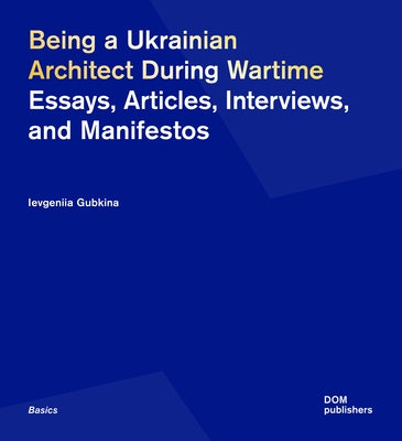 Being a Ukrainian Architect During Wartime: Essays, Articles, Interviews, and Manifestos by Gubkina, Ievgeniia
