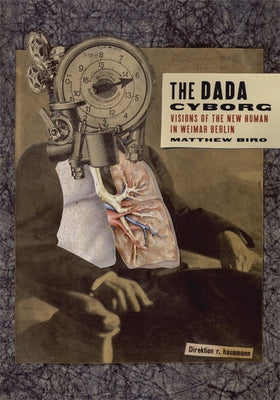 The Dada Cyborg: Visions of the New Human in Weimar Berlin by Biro, Matthew