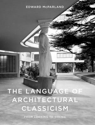 The Language of Architectural Classicism: From Looking to Seeing by McParland, Edward