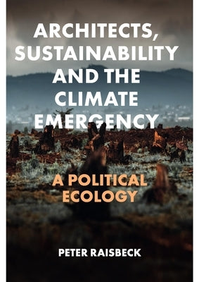 Architects, Sustainability and the Climate Emergency: A Political Ecology by Raisbeck, Peter