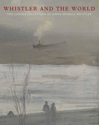 Whistler and the World: The Lunder Collection of James McNeill Whistler by McCann, Justin