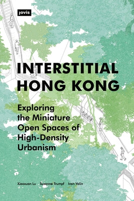 Interstitial Hong Kong: Exploring the Miniature Open Spaces of High-Density Urbanism by Lu, Xiaoxuan