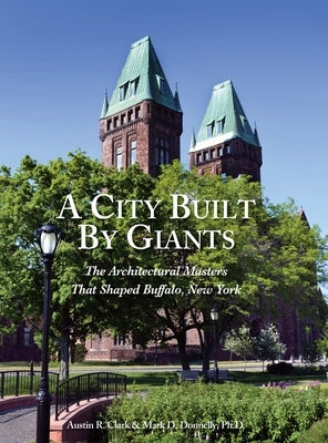 A City Built By Giants: The Architectural Masters That Shaped Buffalo, New York by Clark, Austin R.