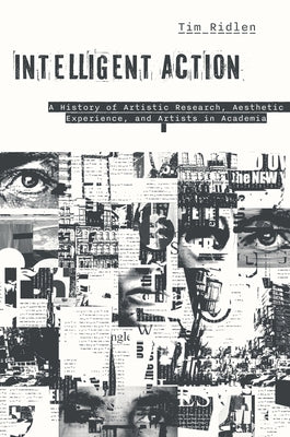 Intelligent Action: A History of Artistic Research, Aesthetic Experience, and Artists in Academia by Ridlen, Timothy