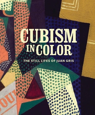 Cubism in Color: The Still Lifes of Juan Gris by Myers, Nicole R.