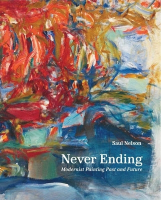 Never Ending: Modernist Painting Past and Future by Nelson, Saul