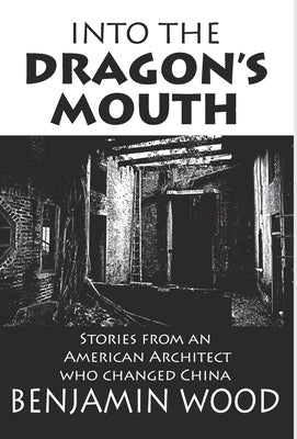 Into The Dragon's Mouth: Stories from an American Architect who changed China by Wood, Benjamin