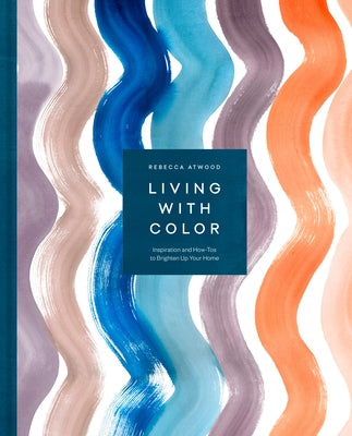 Living with Color: Inspiration and How-Tos to Brighten Up Your Home by Atwood, Rebecca