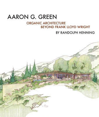 Aaron G. Green: Organic Architecture Beyond Frank Lloyd Wright by Green, Allan Wright