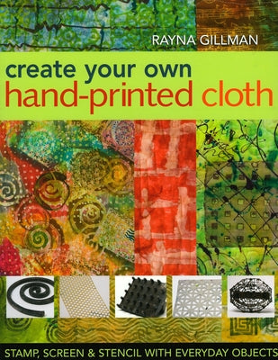 Create Your Own Hand-Printed Cloth: Stamp, Screen & Stencil with Everyday Objects by Gillman, Rayna