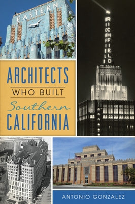 Architects Who Built Southern California by Gonzalez, Antonio