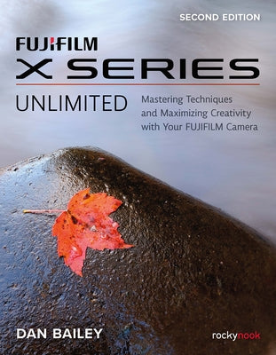 Fujifilm X Series Unlimited: Mastering Techniques and Maximizing Creativity with Your Fujifilm Camera by Bailey, Dan