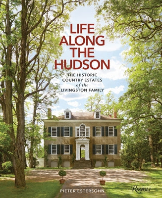 Life Along the Hudson: The Historic Country Estates of the Livingston Family by Estersohn, Pieter