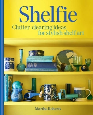 Shelfie: Clutter-Clearing Ideas for Stylish Shelf Art by Roberts, Martha