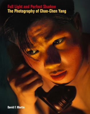 Full Light and Perfect Shadow: The Photography of Chao-Chen Yang by Martin, David F.