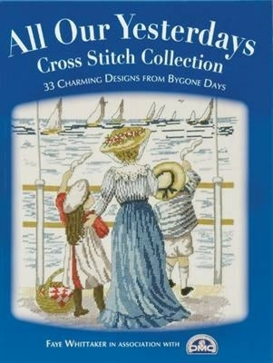 All Our Yesterdays Cross Stitch Collection: 33 Charming Designs from Bygone Days by Whittaker, Faye