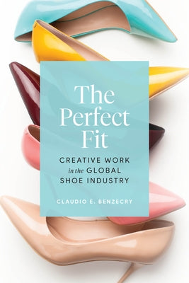 The Perfect Fit: Creative Work in the Global Shoe Industry by Benzecry, Claudio E.