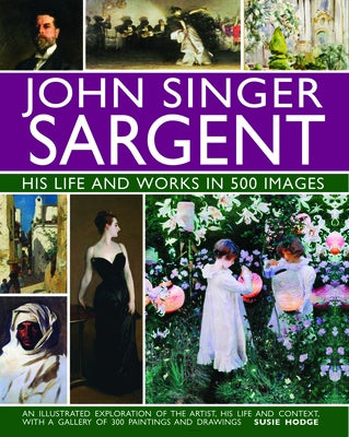 John Singer Sargent: His Life and Works in 500 Images: An Illustrated Exploration of the Artist, His Life and Context, with a Gallery of 300 Paintings by Hodge, Susie