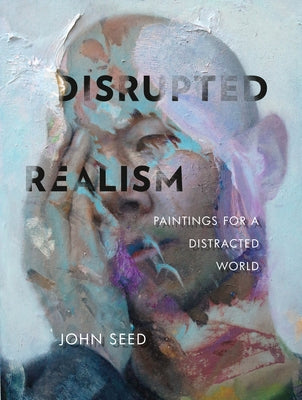 Disrupted Realism: Paintings for a Distracted World by Seed, John