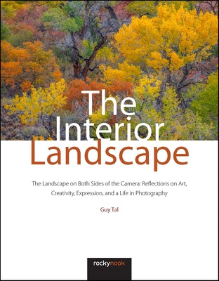 The Interior Landscape: The Landscape on Both Sides of the Camera: Reflections on Art, Creativity, Expression, and a Life in Photography by Tal, Guy