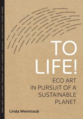 To Life!: Eco Art in Pursuit of a Sustainable Planet by Weintraub, Linda