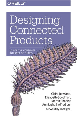 Designing Connected Products: UX for the Consumer Internet of Things by Rowland, Claire