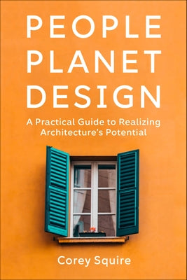 People, Planet, Design: A Practical Guide to Realizing Architecture's Potential by Squire, Corey