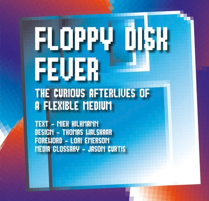 Floppy Disk Fever: The Curious Afterlives of a Flexible Medium by Hilkmann, Niek