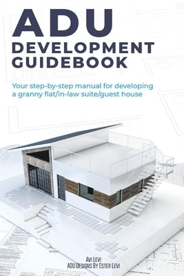 Adu Development Guidebook: Your Step by Step Manual for a Developing Granny Flat/In Law Suite/Guest House by Levi, Avi