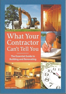 What Your Contractor Can't Tell You: The Essential Guide to Building and Renovating by Johnston, Amy