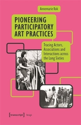 Pioneering Participatory Art Practices: Tracing Actors, Associations and Interactions Across the Long Sixties by Kok, Annemarie