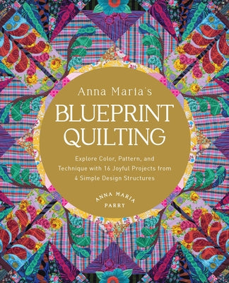 Anna Maria's Blueprint Quilting: Explore Color, Pattern, and Technique with 16 Joyful Projects from 4 Simple Design Structures by Parry, Anna Maria