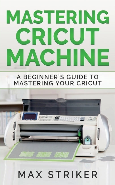 Mastering Cricut Machine: A Beginner's Guide to Mastering Your Cricut by Max, Striker