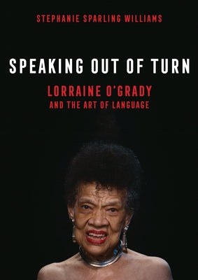 Speaking Out of Turn: Lorraine O'Grady and the Art of Language by Sparling Williams, Stephanie