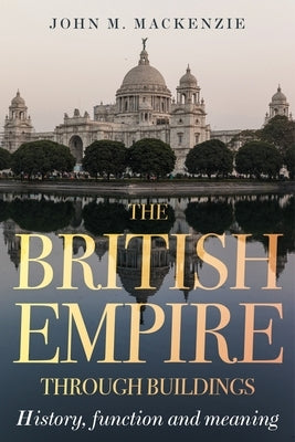 The British Empire Through Buildings: Structure, Function and Meaning by MacKenzie, John M.