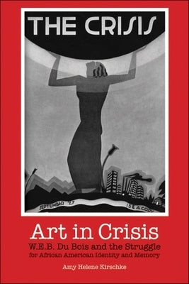 Art in Crisis: W. E. B. Du Bois and the Struggle for African American Identity and Memory by Kirschke, Amy Helene