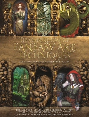 The Compendium of Fantasy Art Techniques: The Step-By-Step Guide to Creating Fantasy Worlds, Mystical Characters, and the Creatures of Your Own Worst by Alexander, Rob