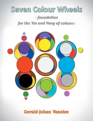 Seven Colour Wheels: Foundation for the Yin and Yang of Colours by Vanoise, Gerald-Johan