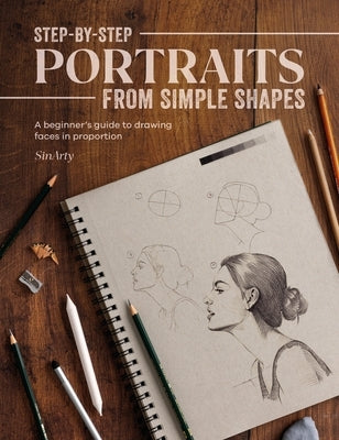 Step-By-Step Portraits from Simple Shapes: A Beginner's Guide to Drawing Faces and Figures in Proportion by Sinarty