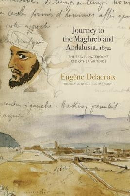 Journey to the Maghreb and Andalusia, 1832: The Travel Notebooks and Other Writings by Delacroix, Eug&#195;&#168;ne