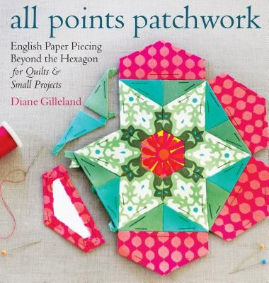 All Points Patchwork: English Paper Piecing Beyond the Hexagon for Quilts & Small Projects by Gilleland, Diane