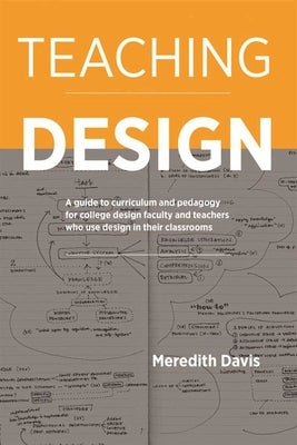 Teaching Design: A Guide to Curriculum and Pedagogy for College Design Faculty and Teachers Who Use Design in Their Classrooms by Davis, Meredith