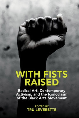 With Fists Raised: Radical Art, Contemporary Activism, and the Iconoclasm of the Black Arts Movement by Leverette, Tru