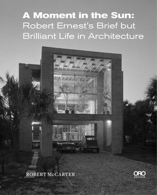 A Moment in the Sun: Robert Ernest's Brief But Brilliant Life in Architecture by McCarter, Robert
